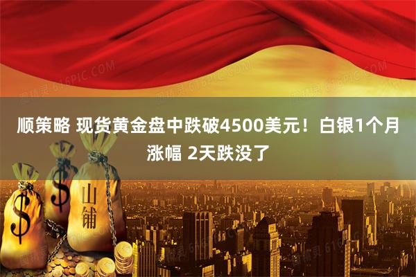 顺策略 现货黄金盘中跌破4500美元！白银1个月涨幅 2天跌没了