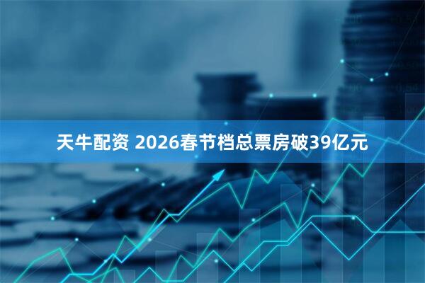 天牛配资 2026春节档总票房破39亿元