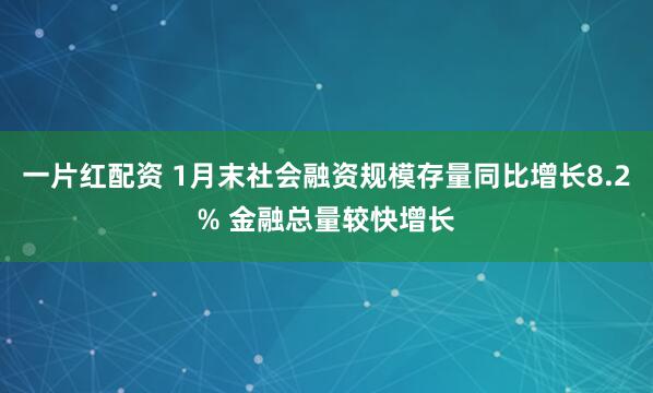 一片红配资 1月末社会融资规模存量同比增长8.2% 金融总量较快增长