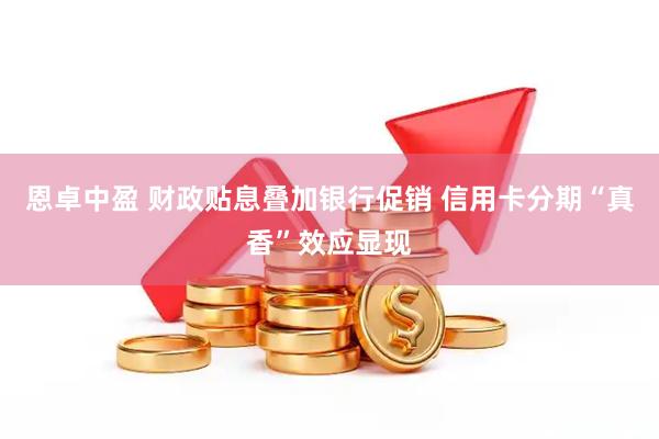 恩卓中盈 财政贴息叠加银行促销 信用卡分期“真香”效应显现