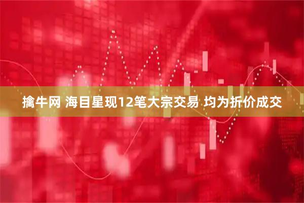 擒牛网 海目星现12笔大宗交易 均为折价成交
