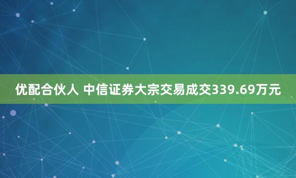 优配合伙人 中信证券大宗交易成交339.69万元