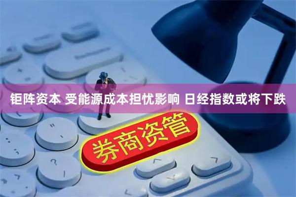 钜阵资本 受能源成本担忧影响 日经指数或将下跌