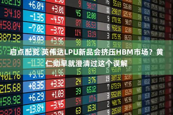 启点配资 英伟达LPU新品会挤压HBM市场？黄仁勋早就澄清过这个误解