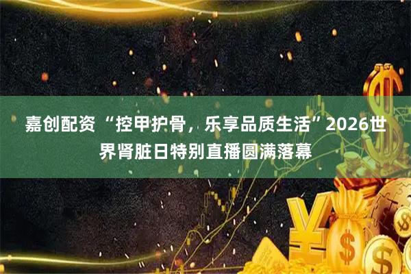 嘉创配资 “控甲护骨，乐享品质生活”2026世界肾脏日特别直播圆满落幕