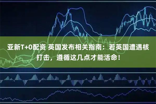 亚新T+0配资 英国发布相关指南：若英国遭遇核打击，遵循这几点才能活命！