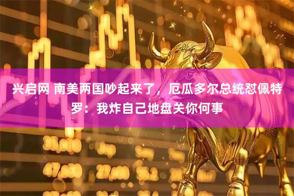 兴启网 南美两国吵起来了，厄瓜多尔总统怼佩特罗：我炸自己地盘关你何事