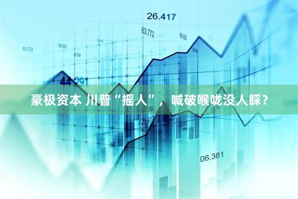 豪极资本 川普“摇人”，喊破喉咙没人睬？