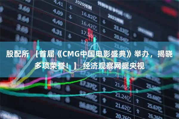 股配所 【首届《CMG中国电影盛典》举办，揭晓多项荣誉！】 经济观察网据央视