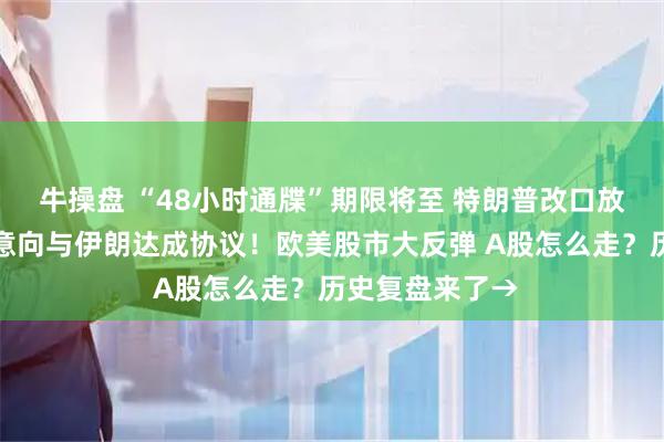 牛操盘 “48小时通牒”期限将至 特朗普改口放软话：非常有意向与伊朗达成协议！欧美股市大反弹 A股怎么走？历史复盘来了→
