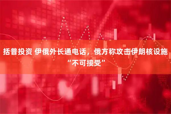 括普投资 伊俄外长通电话，俄方称攻击伊朗核设施“不可接受”