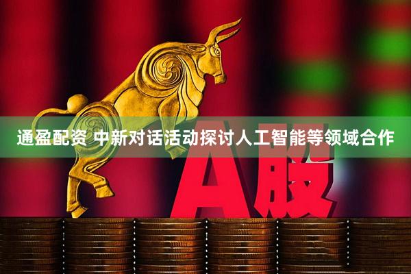 通盈配资 中新对话活动探讨人工智能等领域合作