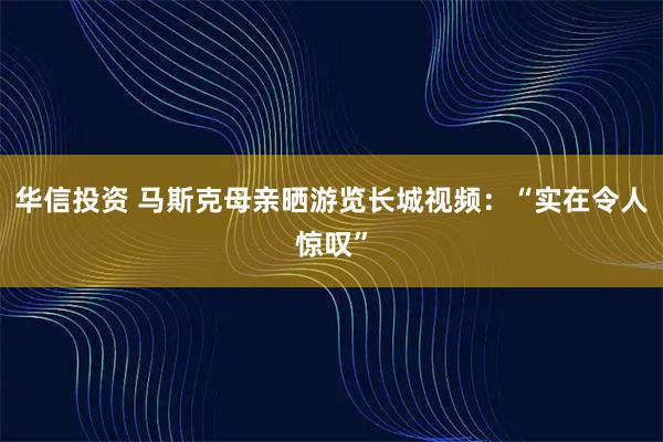 华信投资 马斯克母亲晒游览长城视频：“实在令人惊叹”