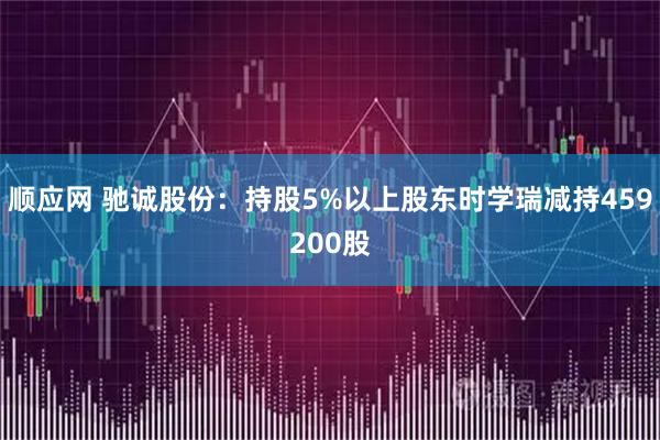 顺应网 驰诚股份：持股5%以上股东时学瑞减持459200股