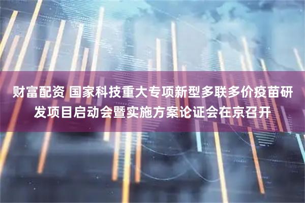 财富配资 国家科技重大专项新型多联多价疫苗研发项目启动会暨实施方案论证会在京召开