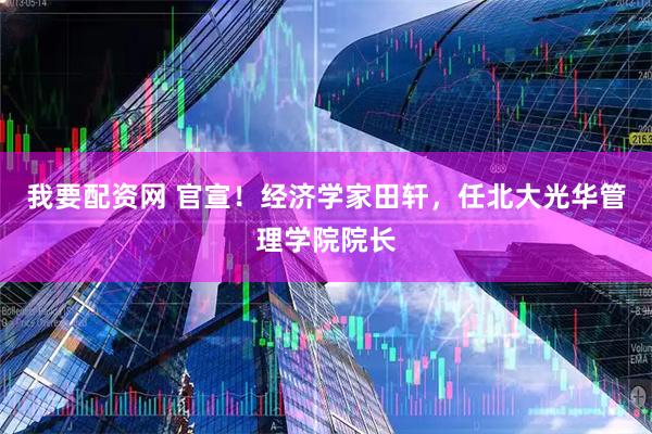 我要配资网 官宣！经济学家田轩，任北大光华管理学院院长