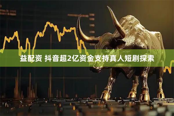 益配资 抖音超2亿资金支持真人短剧探索