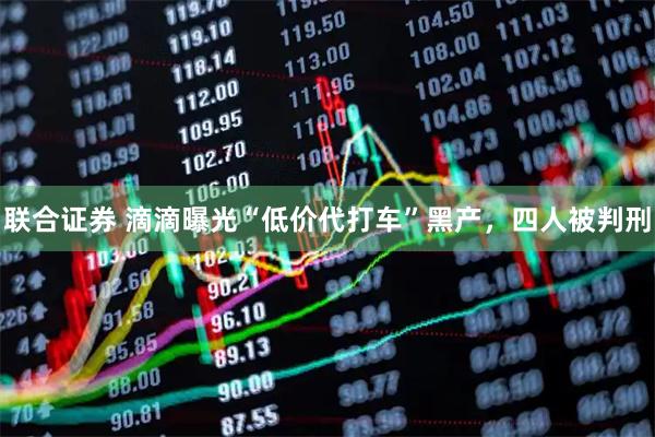 联合证券 滴滴曝光“低价代打车”黑产，四人被判刑