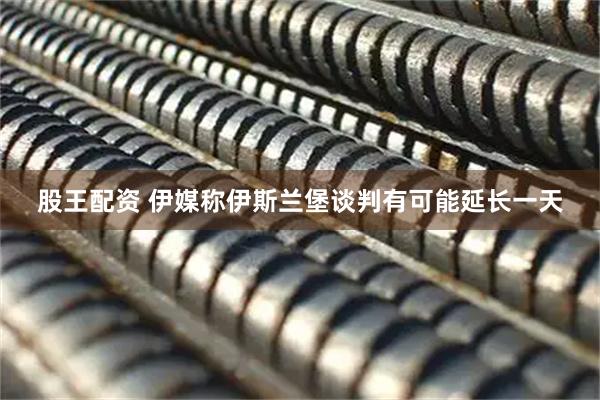 股王配资 伊媒称伊斯兰堡谈判有可能延长一天