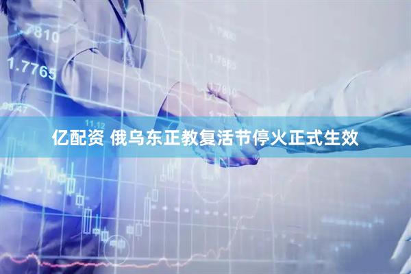 亿配资 俄乌东正教复活节停火正式生效