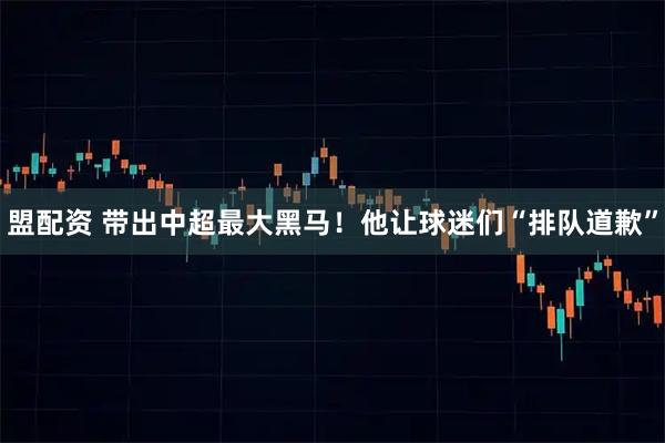 盟配资 带出中超最大黑马！他让球迷们“排队道歉”