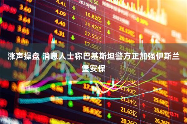 涨声操盘 消息人士称巴基斯坦警方正加强伊斯兰堡安保