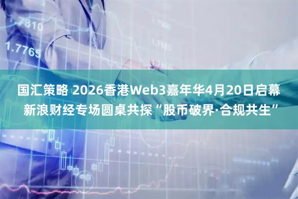 国汇策略 2026香港Web3嘉年华4月20日启幕 新浪财经专场圆桌共探“股币破界·合规共生”