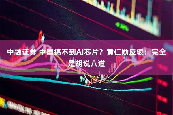中融证券 中国搞不到AI芯片？黄仁勋反驳：完全是胡说八道