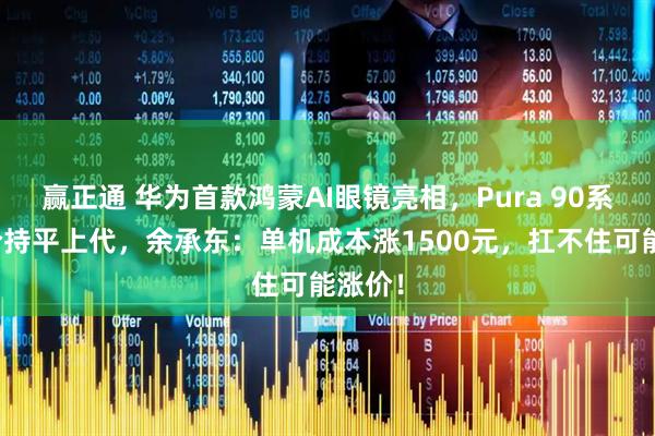 赢正通 华为首款鸿蒙AI眼镜亮相，Pura 90系列定价持平上代，余承东：单机成本涨1500元，扛不住可能涨价！