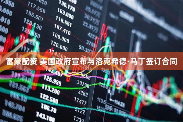 富豪配资 美国政府宣布与洛克希德·马丁签订合同