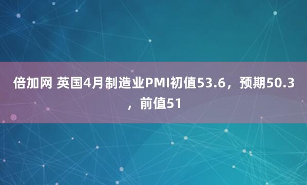 倍加网 英国4月制造业PMI初值53.6，预期50.3，前值51