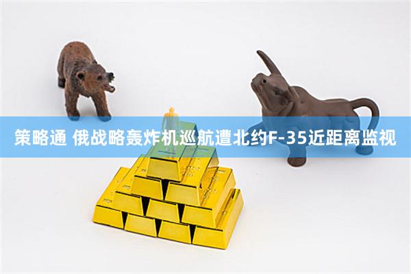 策略通 俄战略轰炸机巡航遭北约F-35近距离监视