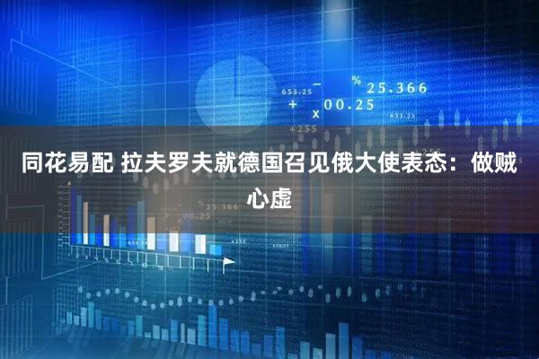 同花易配 拉夫罗夫就德国召见俄大使表态：做贼心虚