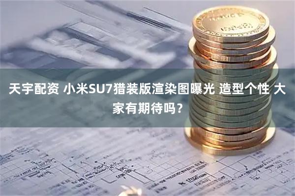 天宇配资 小米SU7猎装版渲染图曝光 造型个性 大家有期待吗？